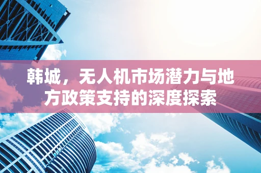 韩城，无人机市场潜力与地方政策支持的深度探索