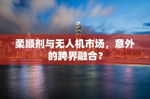 柔顺剂与无人机市场，意外的跨界融合？