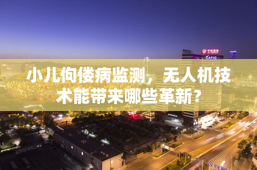 小儿佝偻病监测，无人机技术能带来哪些革新？