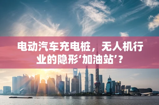 电动汽车充电桩，无人机行业的隐形‘加油站’？