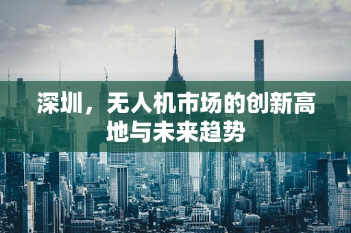 深圳，无人机市场的创新高地与未来趋势