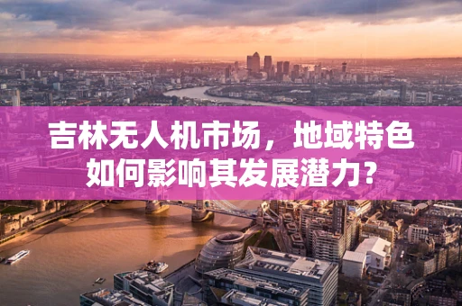 吉林无人机市场，地域特色如何影响其发展潜力？