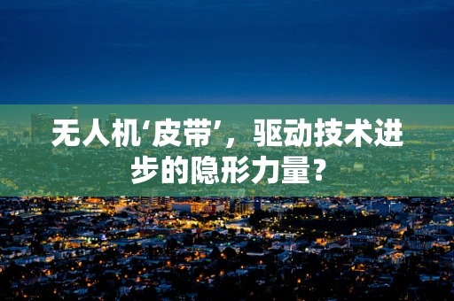 无人机‘皮带’，驱动技术进步的隐形力量？