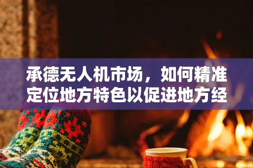 承德无人机市场，如何精准定位地方特色以促进地方经济发展？
