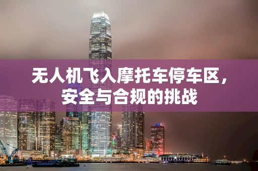 无人机飞入摩托车停车区，安全与合规的挑战