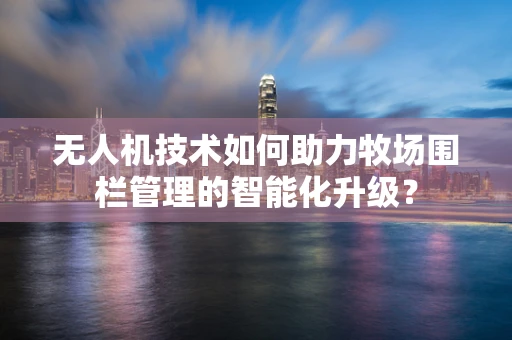无人机技术如何助力牧场围栏管理的智能化升级？
