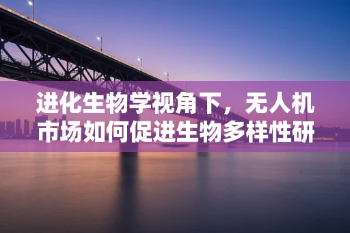 进化生物学视角下，无人机市场如何促进生物多样性研究的新飞跃？