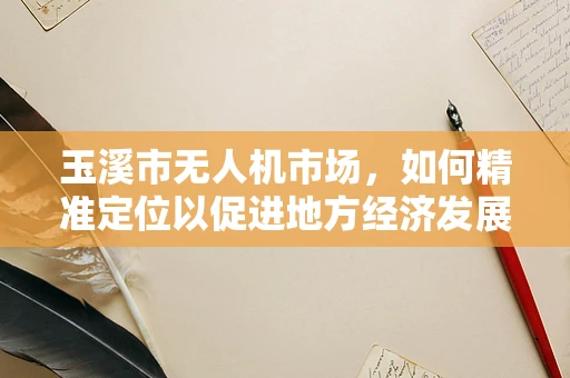 玉溪市无人机市场，如何精准定位以促进地方经济发展？