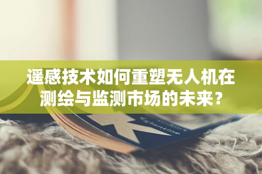 遥感技术如何重塑无人机在测绘与监测市场的未来？
