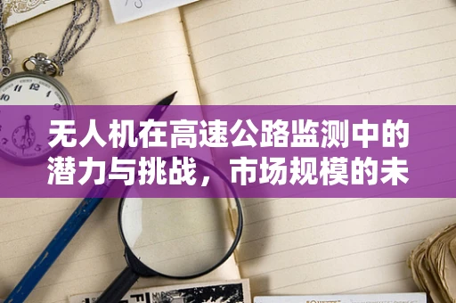 无人机在高速公路监测中的潜力与挑战，市场规模的未来展望