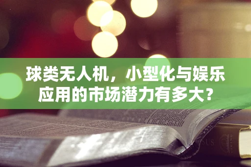 球类无人机，小型化与娱乐应用的市场潜力有多大？