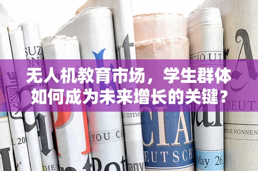 无人机教育市场，学生群体如何成为未来增长的关键？