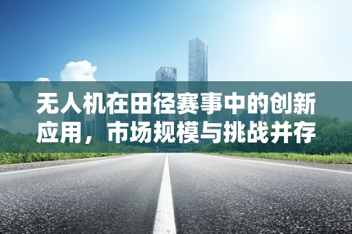 无人机在田径赛事中的创新应用，市场规模与挑战并存？