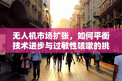 无人机市场扩张，如何平衡技术进步与过敏性咳嗽的挑战？