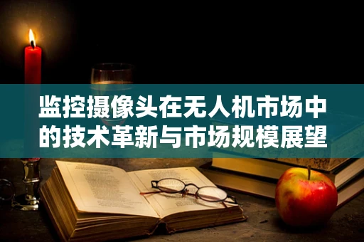 监控摄像头在无人机市场中的技术革新与市场规模展望