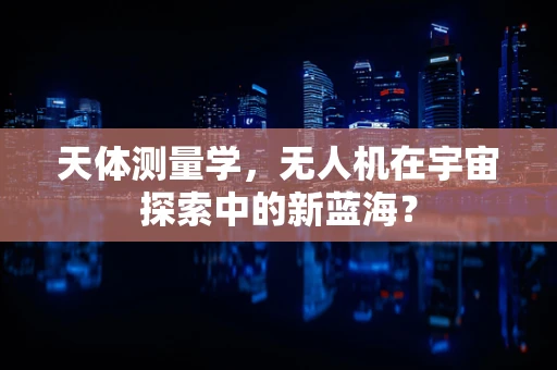 天体测量学，无人机在宇宙探索中的新蓝海？