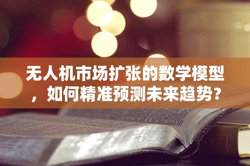 无人机市场扩张的数学模型，如何精准预测未来趋势？