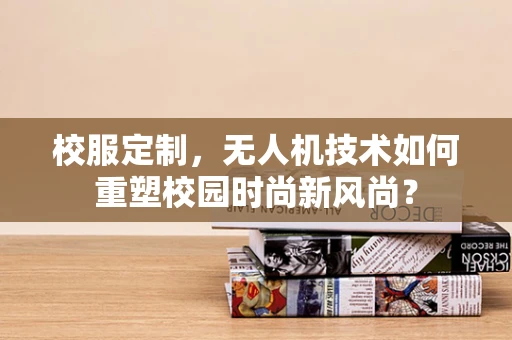 校服定制，无人机技术如何重塑校园时尚新风尚？