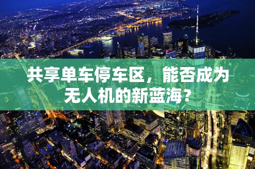 共享单车停车区，能否成为无人机的新蓝海？