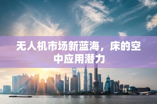 无人机市场新蓝海，床的空中应用潜力