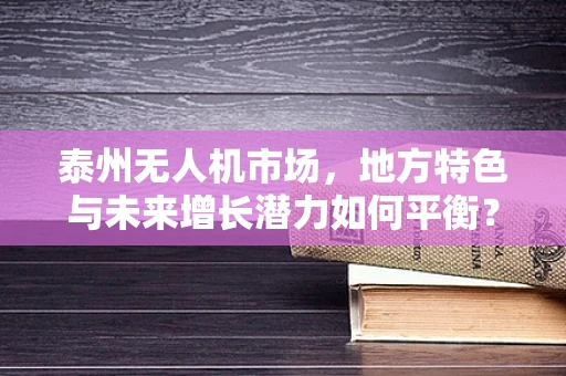 泰州无人机市场，地方特色与未来增长潜力如何平衡？