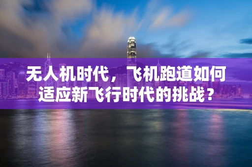 无人机时代，飞机跑道如何适应新飞行时代的挑战？