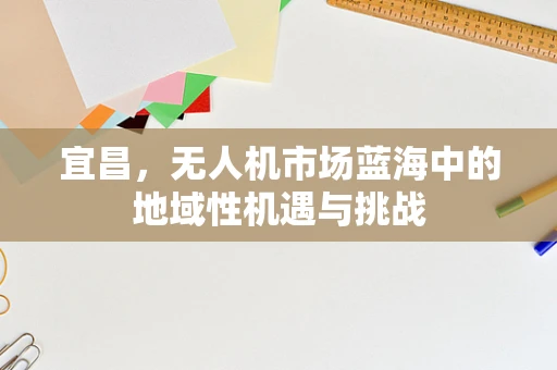 宜昌，无人机市场蓝海中的地域性机遇与挑战