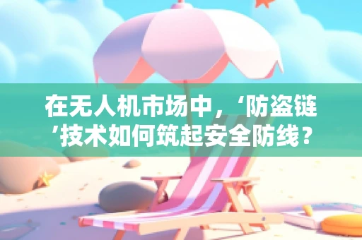 在无人机市场中，‘防盗链’技术如何筑起安全防线？