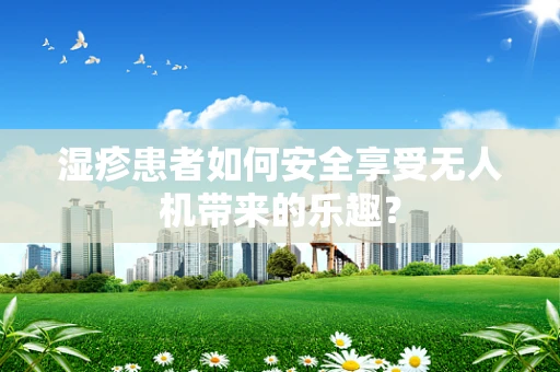 湿疹患者如何安全享受无人机带来的乐趣？