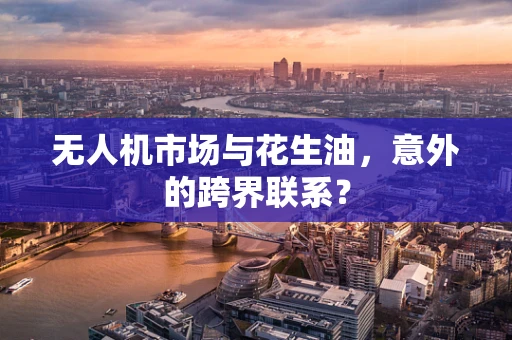 无人机市场与花生油，意外的跨界联系？