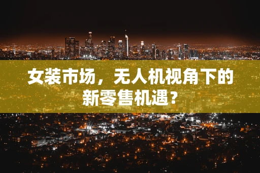 女装市场，无人机视角下的新零售机遇？
