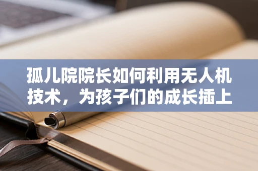 孤儿院院长如何利用无人机技术，为孩子们的成长插上翅膀？
