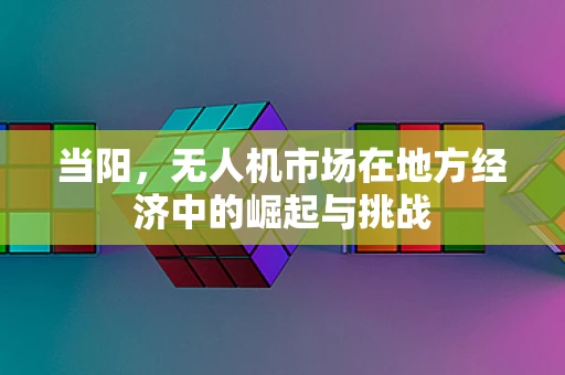 当阳，无人机市场在地方经济中的崛起与挑战