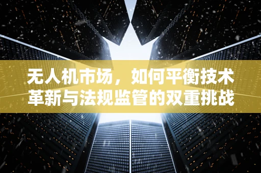 无人机市场，如何平衡技术革新与法规监管的双重挑战？
