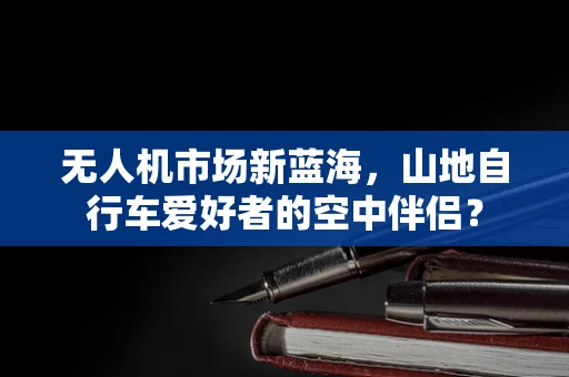 无人机市场新蓝海，山地自行车爱好者的空中伴侣？