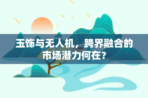 玉饰与无人机，跨界融合的市场潜力何在？