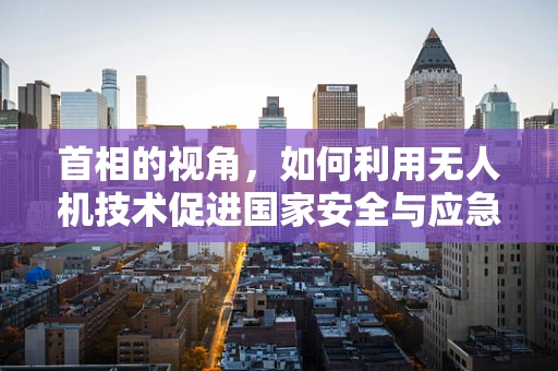 首相的视角，如何利用无人机技术促进国家安全与应急响应？