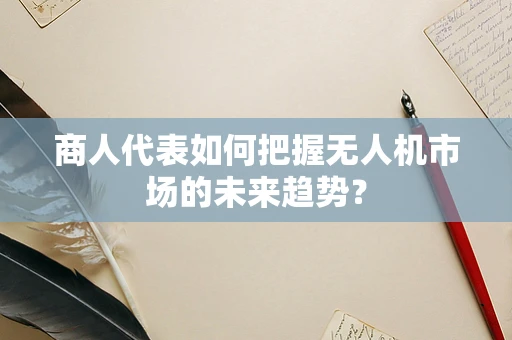 商人代表如何把握无人机市场的未来趋势？