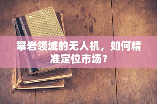 攀岩领域的无人机，如何精准定位市场？