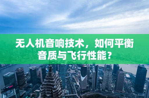 无人机音响技术，如何平衡音质与飞行性能？