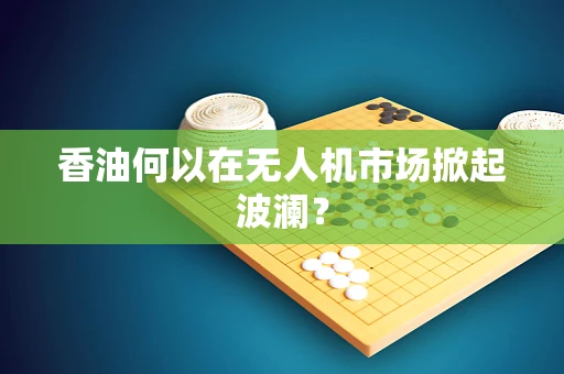香油何以在无人机市场掀起波澜？