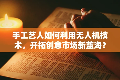 手工艺人如何利用无人机技术，开拓创意市场新蓝海？