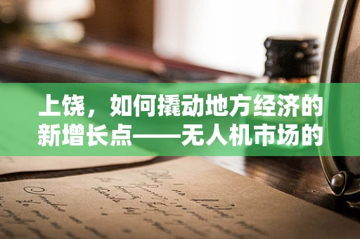 上饶，如何撬动地方经济的新增长点——无人机市场的潜力与挑战