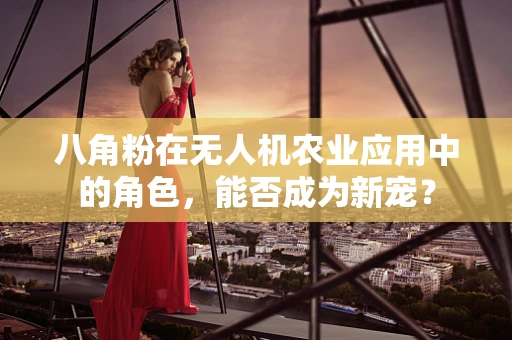 八角粉在无人机农业应用中的角色，能否成为新宠？