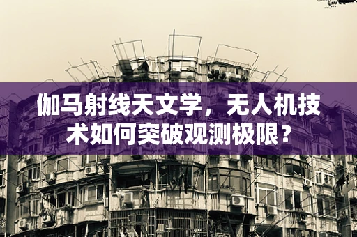 伽马射线天文学，无人机技术如何突破观测极限？