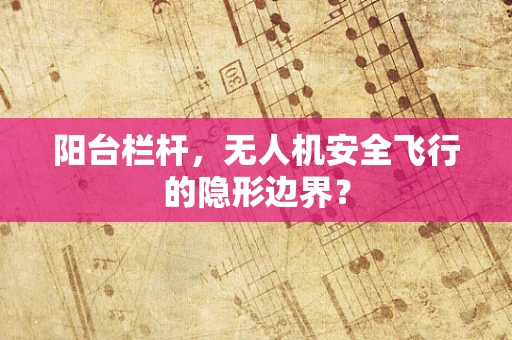 阳台栏杆，无人机安全飞行的隐形边界？