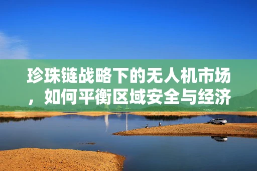 珍珠链战略下的无人机市场，如何平衡区域安全与经济全球化？