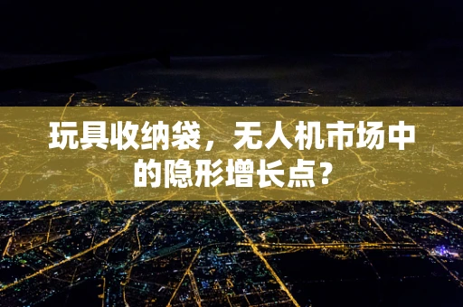 玩具收纳袋，无人机市场中的隐形增长点？