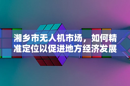 湘乡市无人机市场，如何精准定位以促进地方经济发展？