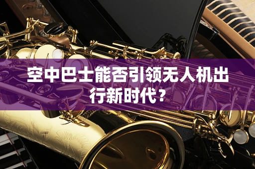 空中巴士能否引领无人机出行新时代？